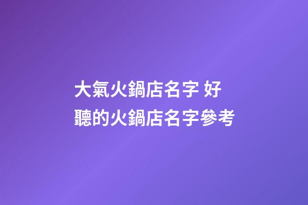 大氣火鍋店名字 好聽的火鍋店名字參考-第1張-店鋪起名-玄機派